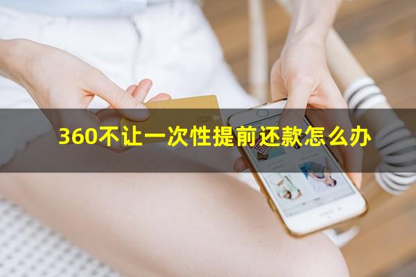 360不让一次性提前还款怎么办?360不能提前还分期的钱吗