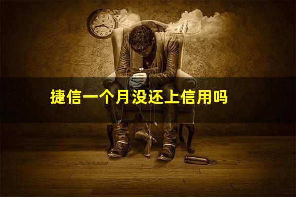 捷信一个月没还上信用吗?捷信一个月没还上征信吗