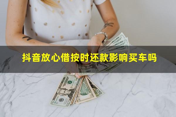 抖音放心借按时还款影响买车吗