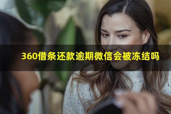 360借条还款逾期微信会被冻结吗?360借条不还会冻结微信吗