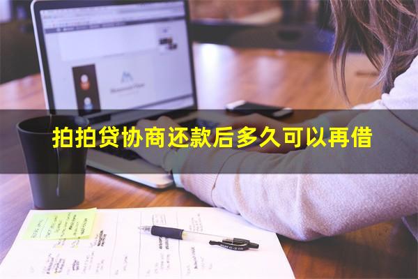 拍拍贷协商还款后多久可以再借?拍拍贷协商还本金相信吗