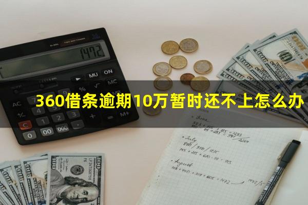 360借条逾期10万暂时还不上怎么办