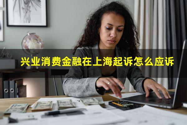 兴业消费金融在上海起诉怎么应诉?兴业消费金融客服热线上海