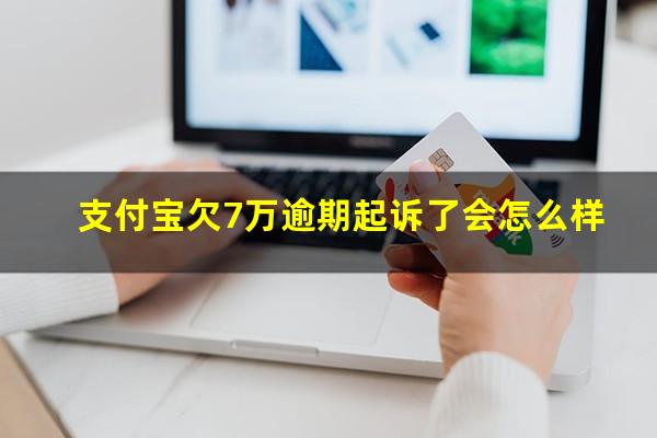 支付宝欠7万逾期起诉了会怎么样?支付宝欠7万逾期起诉了会怎么样处理