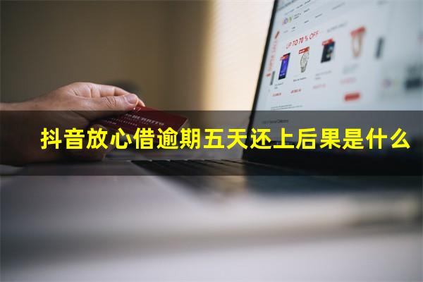 抖音放心借逾期五天还上后果是什么