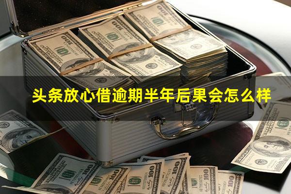 头条放心借逾期半年后果会怎么样