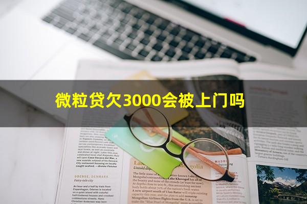 微粒贷欠3000会被上门吗?欠微粒贷3000说报案处理