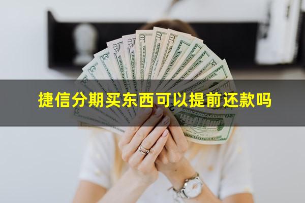 捷信分期买东西可以提前还款吗?捷信分期买东西可以提前还款吗怎么还