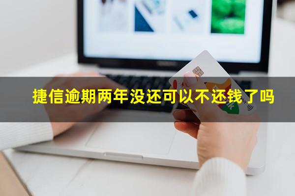 捷信逾期两年没还可以不还钱了吗?捷信逾期两年没还可以不还钱了吗知乎