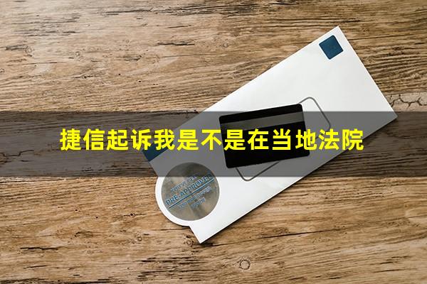 捷信起诉我是不是在当地法院?起诉捷信公司是在当地 还是得去捷信公司所在地