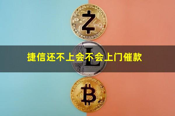 捷信还不上会不会上门催款?捷信还不上会不会上门催款呢