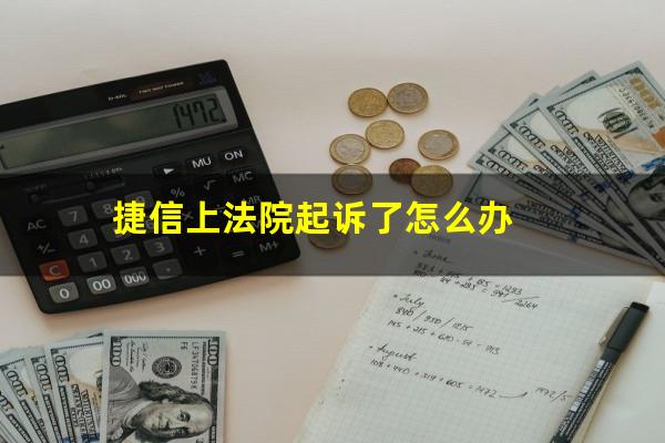 捷信上法院起诉了怎么办?捷信起诉法院打电话该怎么办