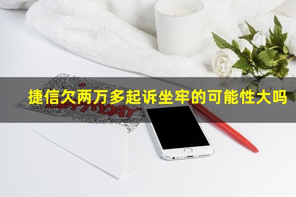 捷信欠两万多起诉坐牢的可能性大吗?捷信两万块钱没还会怎么样