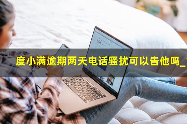 度小满逾期两天电话骚扰可以告他吗_1?度小满逾期半天会怎么样?