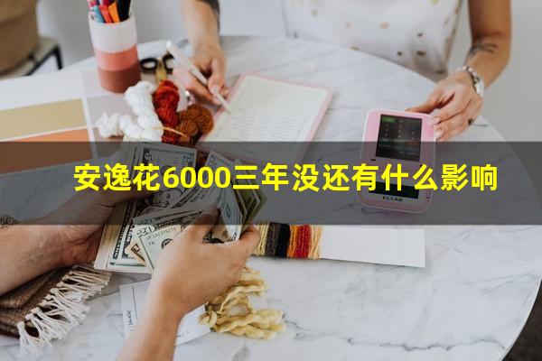 安逸花6000三年没还有什么影响