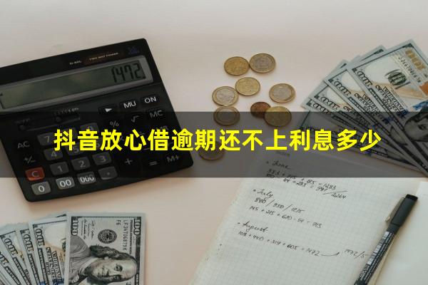 抖音放心借逾期还不上利息多少?抖音放心借逾期一天上征信吗