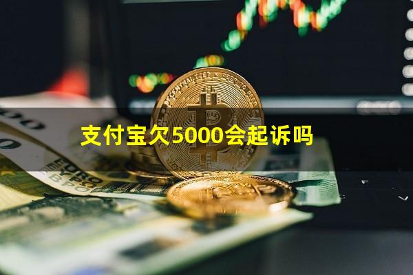 支付宝欠5000会起诉吗