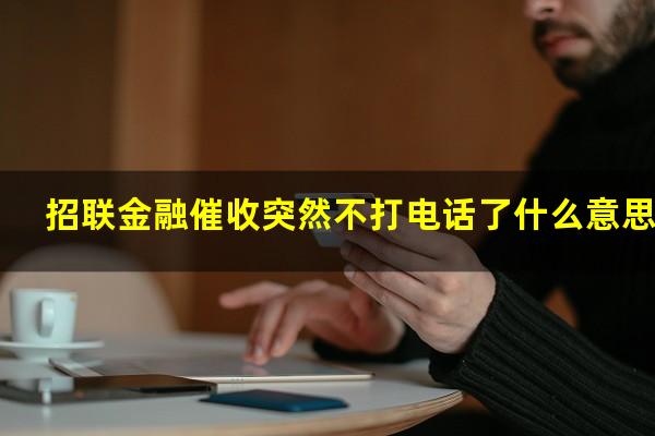 招联金融催收突然不打电话了什么意思_1?招联金融不打电话崔收了