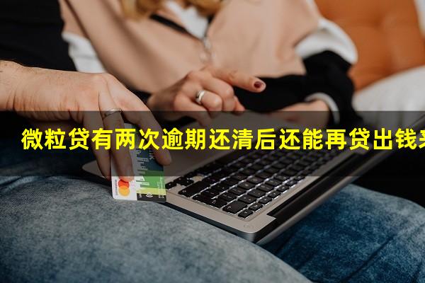 微粒贷有两次逾期还清后还能再贷出钱来吗