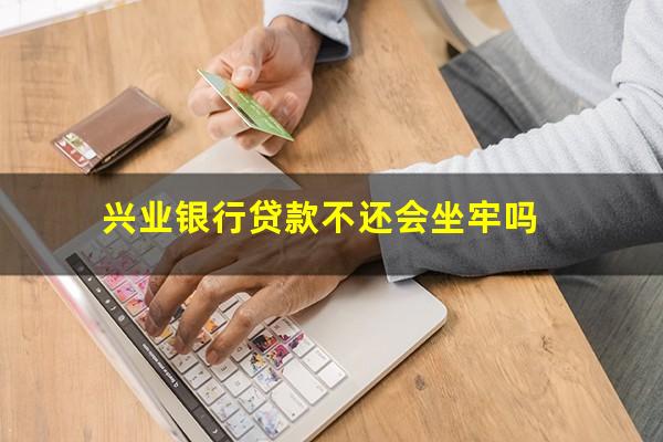 兴业银行贷款不还会坐牢吗?兴业银行贷款忘记还了怎么办