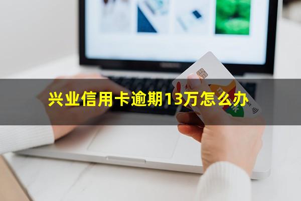 兴业信用卡逾期13万怎么办