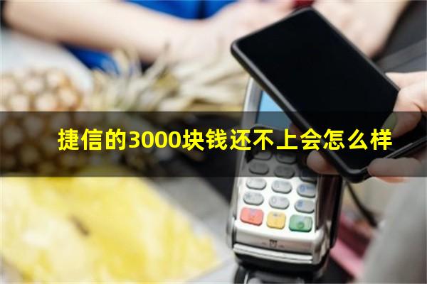 捷信的3000块钱还不上会怎么样