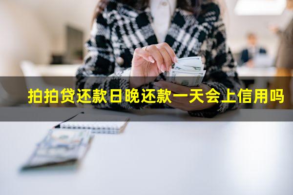 拍拍贷还款日晚还款一天会上信用吗?拍拍贷还款晚一天上征信吗