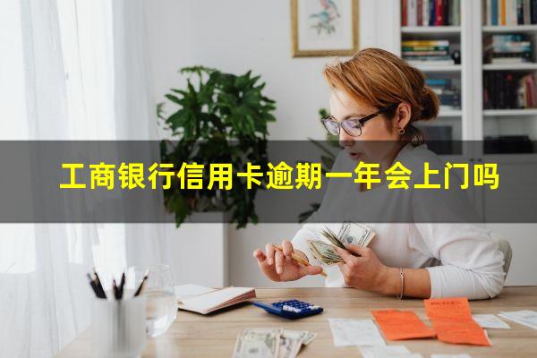 工商银行信用卡逾期一年会上门吗?工商银行信用卡逾期一年会上门吗怎么办