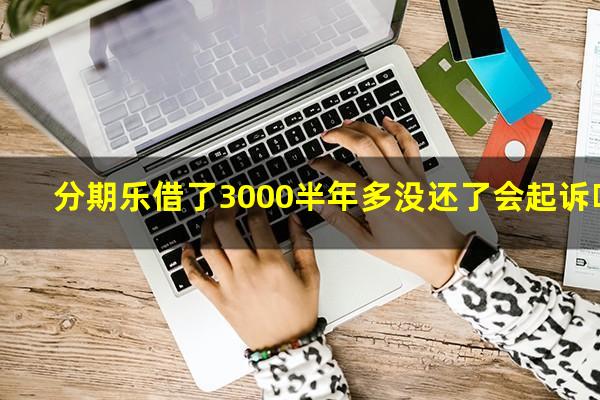 分期乐借了3000半年多没还了会起诉吗?借了分期乐的钱4000千3个月没还