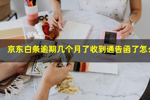 京东白条逾期几个月了收到通告函了怎么办?京东白条逾期会发告知函吗