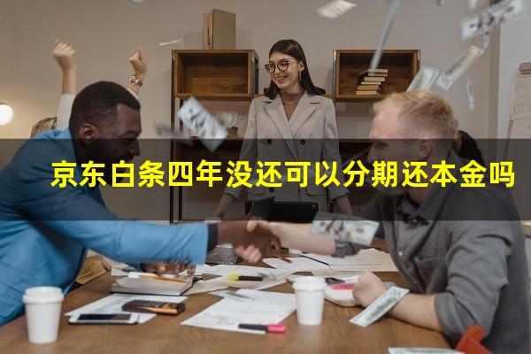 京东白条四年没还可以分期还本金吗?京东白条逾期四年了想协商还款可以么