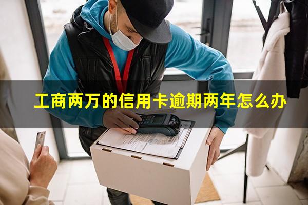 工商两万的信用卡逾期两年怎么办?欠工商银行信用卡2万还不上 会怎么样?