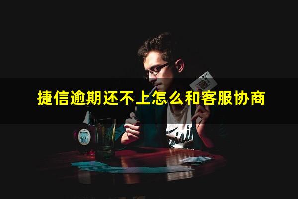 捷信逾期还不上怎么和客服协商?捷信逾期还不上怎么和客服协商解决